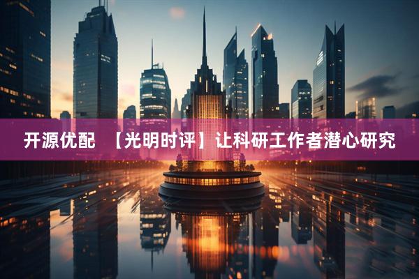 开源优配  【光明时评】让科研工作者潜心研究