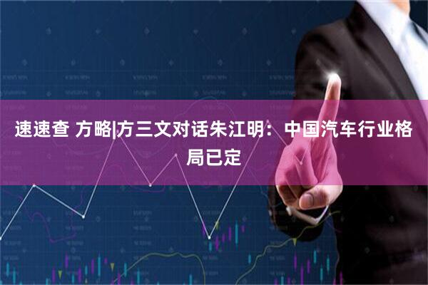 速速查 方略|方三文对话朱江明：中国汽车行业格局已定