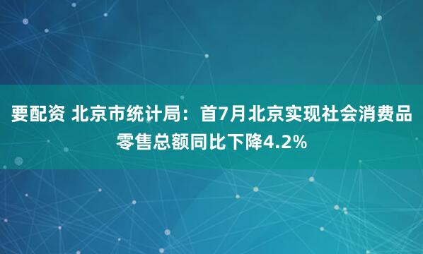 要配资 北京市统计局：首7月北京实现社会消费品零售总额同比下降4.2%