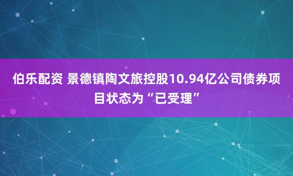 伯乐配资 景德镇陶文旅控股10.94亿公司债券项目状态为“已受理”