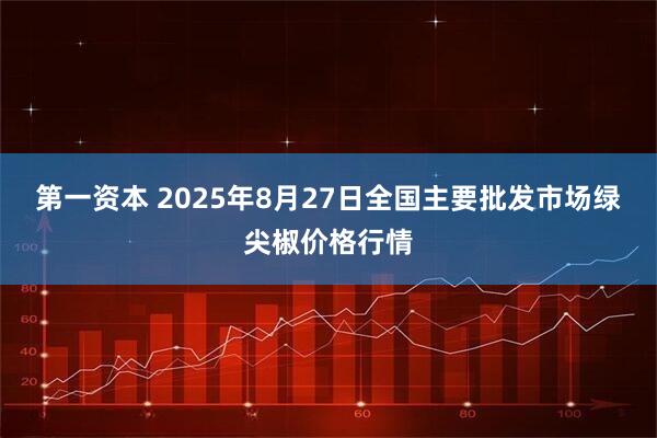 第一资本 2025年8月27日全国主要批发市场绿尖椒价格行情