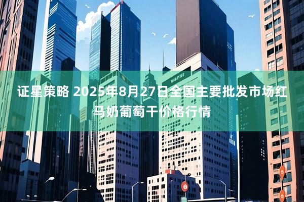 证星策略 2025年8月27日全国主要批发市场红马奶葡萄干价格行情
