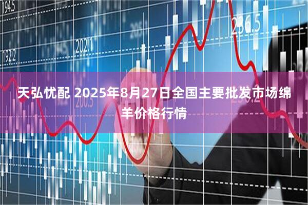 天弘忧配 2025年8月27日全国主要批发市场绵羊价格行情