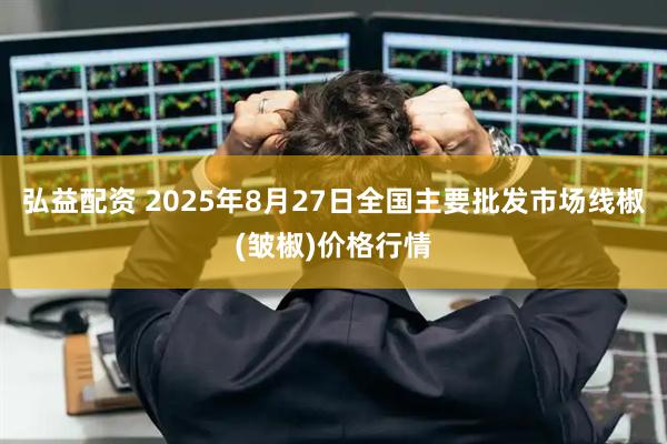 弘益配资 2025年8月27日全国主要批发市场线椒(皱椒)价格行情