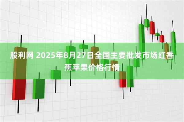 股利网 2025年8月27日全国主要批发市场红香蕉苹果价格行情