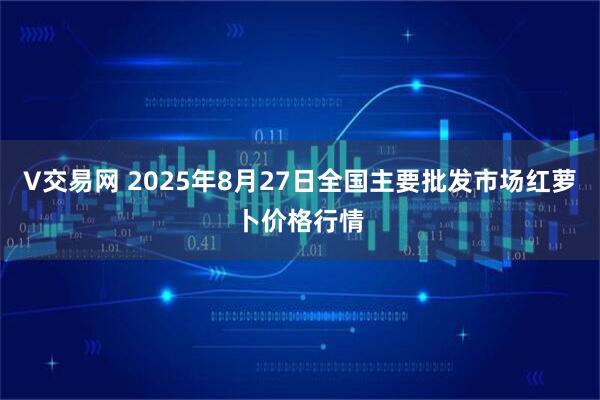 V交易网 2025年8月27日全国主要批发市场红萝卜价格行情