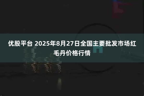 优股平台 2025年8月27日全国主要批发市场红毛丹价格行情