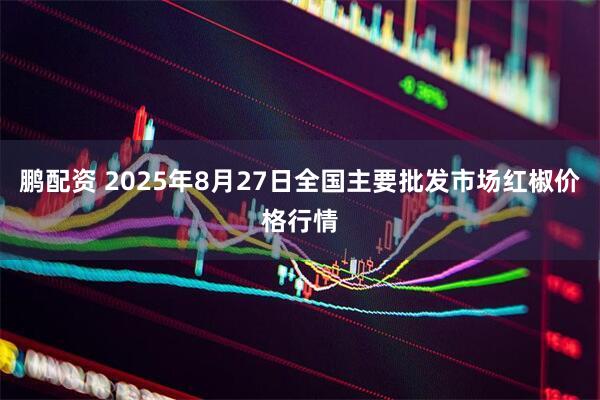 鹏配资 2025年8月27日全国主要批发市场红椒价格行情