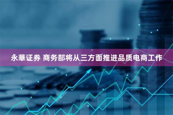永華证券 商务部将从三方面推进品质电商工作