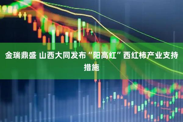 金瑞鼎盛 山西大同发布“阳高红”西红柿产业支持措施