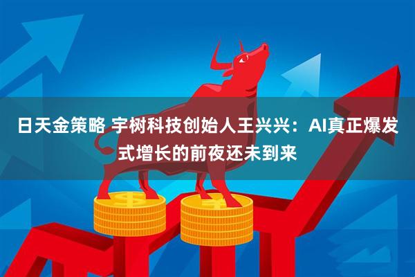 日天金策略 宇树科技创始人王兴兴：AI真正爆发式增长的前夜还未到来