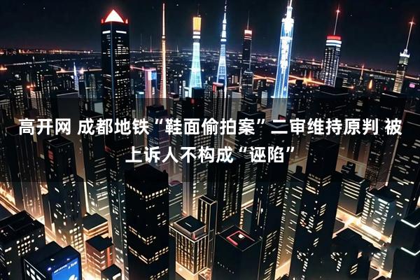 高开网 成都地铁“鞋面偷拍案”二审维持原判 被上诉人不构成“诬陷”