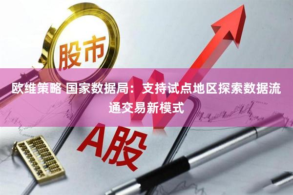 欧维策略 国家数据局：支持试点地区探索数据流通交易新模式