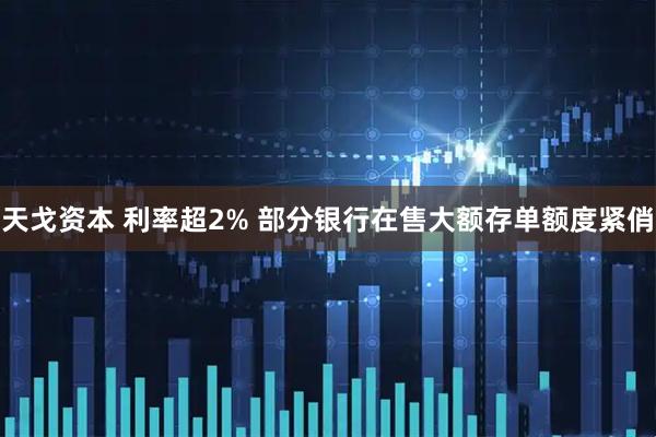天戈资本 利率超2% 部分银行在售大额存单额度紧俏