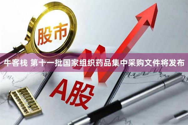 牛客栈 第十一批国家组织药品集中采购文件将发布