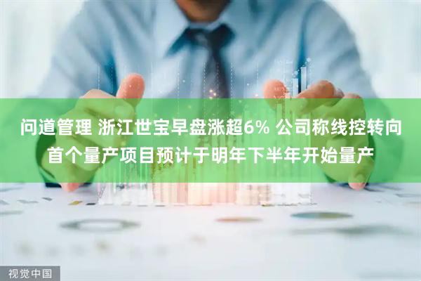 问道管理 浙江世宝早盘涨超6% 公司称线控转向首个量产项目预计于明年下半年开始量产