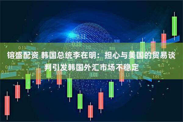 镕盛配资 韩国总统李在明：担心与美国的贸易谈判引发韩国外汇市场不稳定