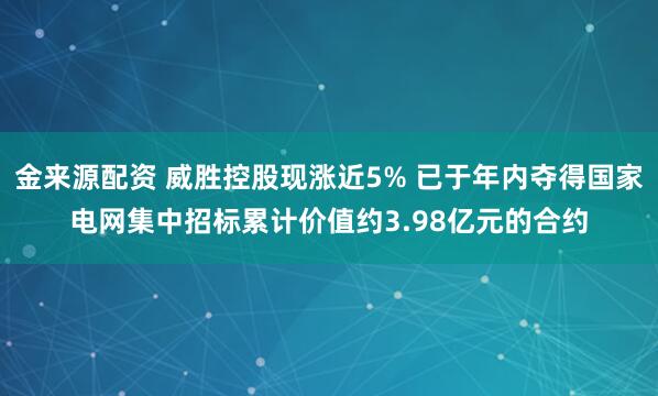 金来源配资 威胜控股现涨近5% 已于年内夺得国家电网集中招标累计价值约3.98亿元的合约