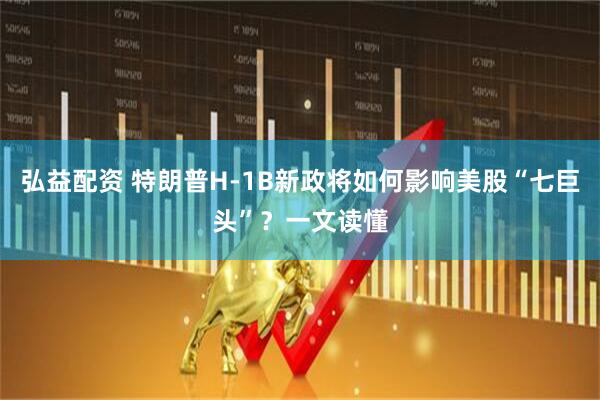 弘益配资 特朗普H-1B新政将如何影响美股“七巨头”？一文读懂
