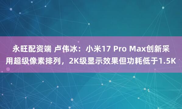 永旺配资端 卢伟冰：小米17 Pro Max创新采用超级像素排列，2K级显示效果但功耗低于1.5K