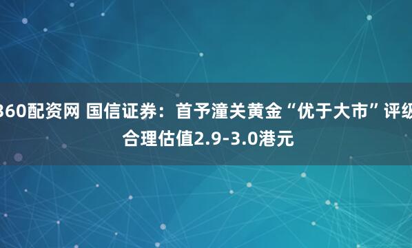 360配资网 国信证券：首予潼关黄金“优于大市”评级 合理估值2.9-3.0港元