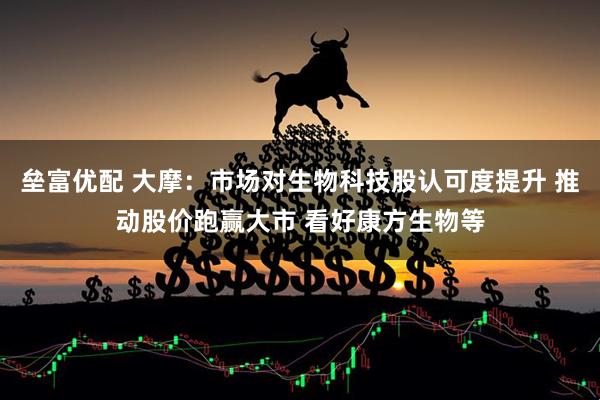 垒富优配 大摩：市场对生物科技股认可度提升 推动股价跑赢大市 看好康方生物等
