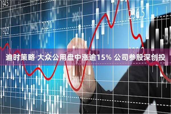迪时策略 大众公用盘中涨逾15% 公司参股深创投