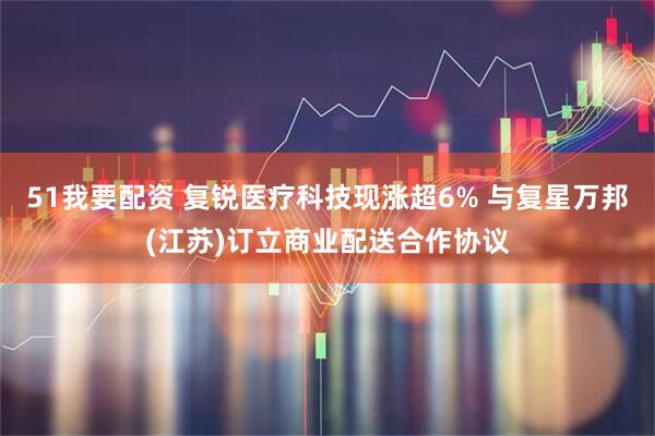51我要配资 复锐医疗科技现涨超6% 与复星万邦(江苏)订立商业配送合作协议