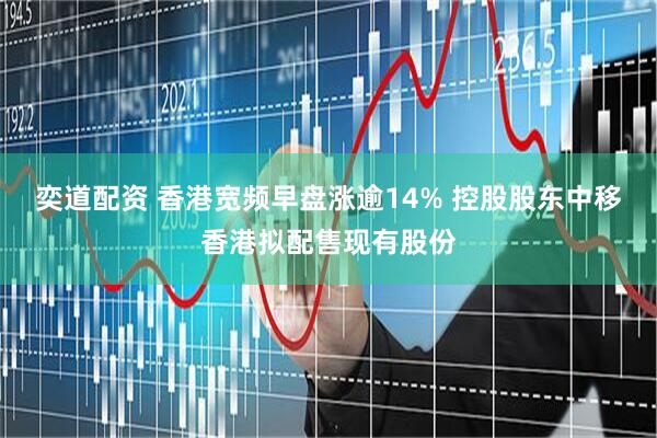 奕道配资 香港宽频早盘涨逾14% 控股股东中移香港拟配售现有股份