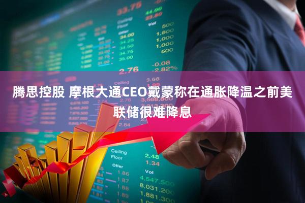 腾思控股 摩根大通CEO戴蒙称在通胀降温之前美联储很难降息