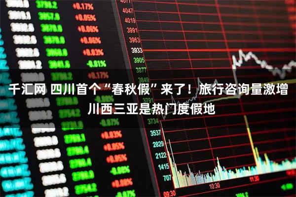 千汇网 四川首个“春秋假”来了！旅行咨询量激增  川西三亚是热门度假地