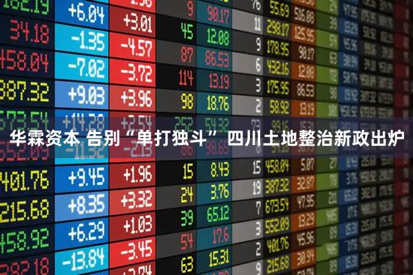 华霖资本 告别“单打独斗” 四川土地整治新政出炉