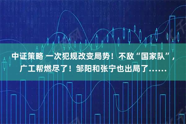 中证策略 一次犯规改变局势！不敌“国家队”，广工帮燃尽了！邹阳和张宁也出局了……