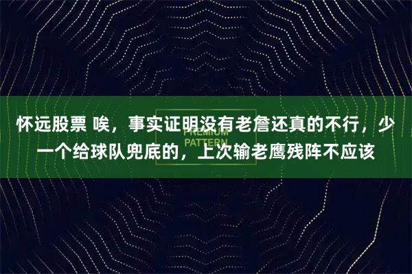怀远股票 唉，事实证明没有老詹还真的不行，少一个给球队兜底的，上次输老鹰残阵不应该