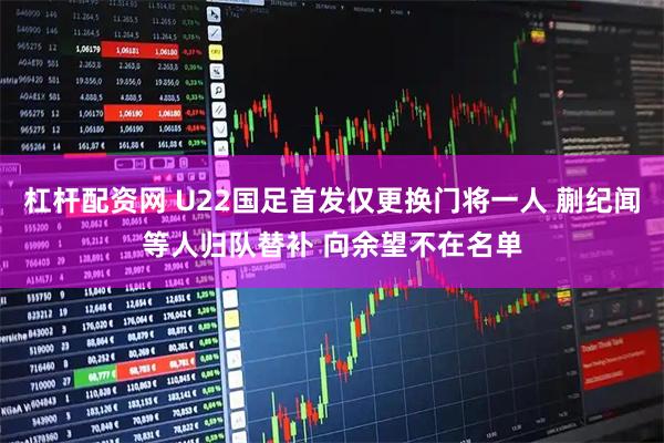杠杆配资网 U22国足首发仅更换门将一人 蒯纪闻等人归队替补 向余望不在名单