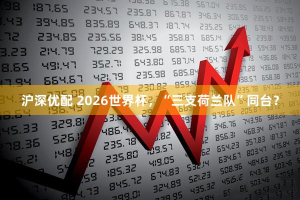 沪深优配 2026世界杯，“三支荷兰队”同台？