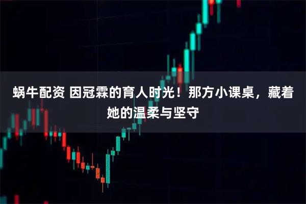 蜗牛配资 因冠霖的育人时光！那方小课桌，藏着她的温柔与坚守