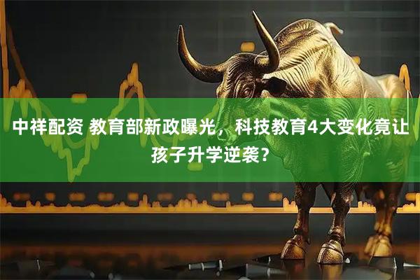 中祥配资 教育部新政曝光，科技教育4大变化竟让孩子升学逆袭？