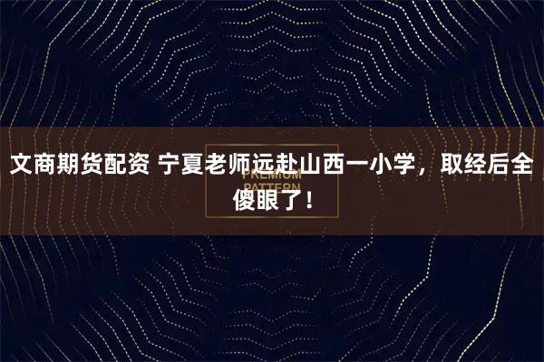 文商期货配资 宁夏老师远赴山西一小学，取经后全傻眼了！