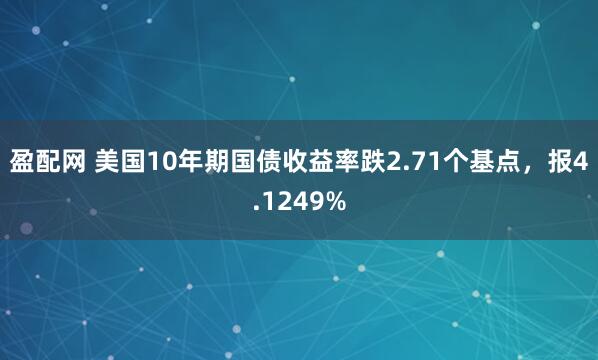盈配网 美国10年期国债收益率跌2.71个基点，报4.1249%