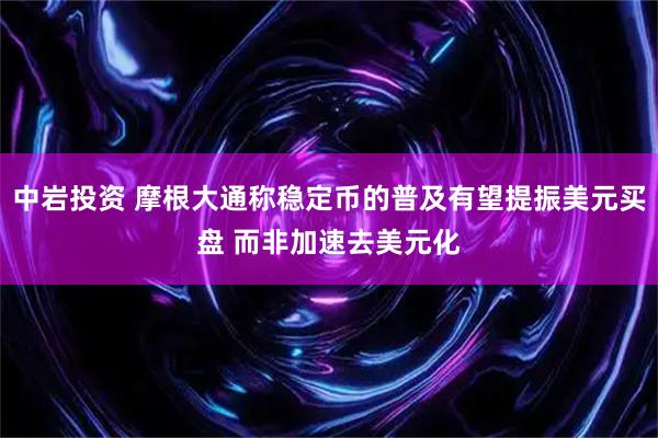 中岩投资 摩根大通称稳定币的普及有望提振美元买盘 而非加速去美元化
