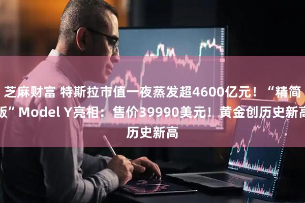 芝麻财富 特斯拉市值一夜蒸发超4600亿元！“精简版”Model Y亮相：售价39990美元！黄金创历史新高