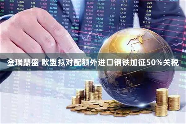 金瑞鼎盛 欧盟拟对配额外进口钢铁加征50%关税