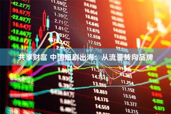 共享财富 中国短剧出海：从流量转向品牌