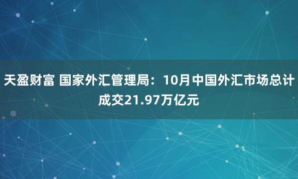 天盈财富 国家外汇管理局：10月中国外汇市场总计成交21.97万亿元