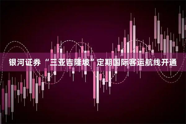 银河证券 “三亚吉隆坡”定期国际客运航线开通
