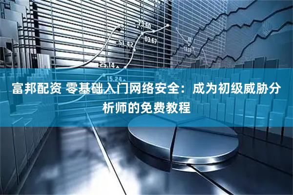 富邦配资 零基础入门网络安全：成为初级威胁分析师的免费教程