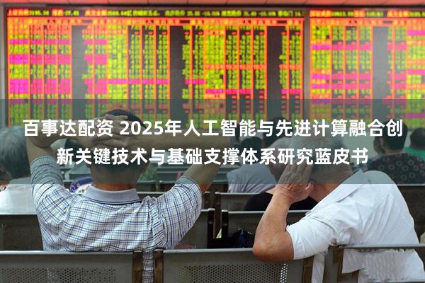 百事达配资 2025年人工智能与先进计算融合创新关键技术与基础支撑体系研究蓝皮书