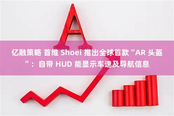 亿融策略 首维 Shoei 推出全球首款“AR 头盔”：自带 HUD 能显示车速及导航信息