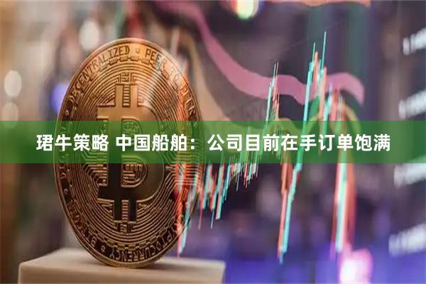 珺牛策略 中国船舶：公司目前在手订单饱满